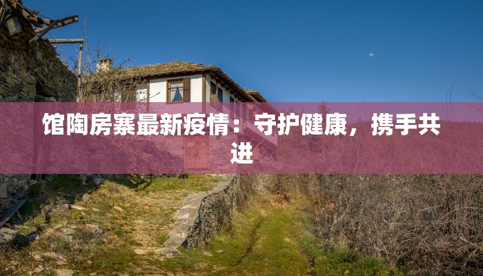 馆陶房寨最新疫情:守护健康,携手共进 馆陶房寨最新疫情:守护健康,携手共进