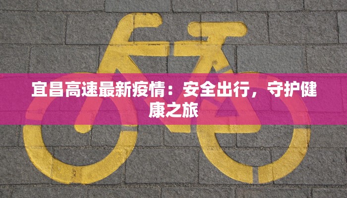 宜昌高速最新疫情:安全出行,守护健康之旅 宜昌高速最新疫情:安全出行,守护健康之旅