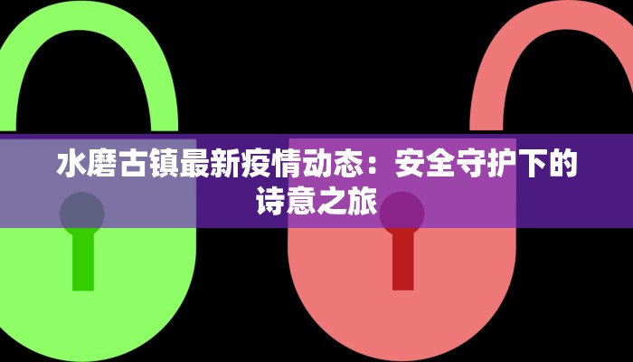 水磨古镇最新疫情动态:安全守护下的诗意之旅 水磨古镇最新疫情动态:安全守护下的诗意之旅