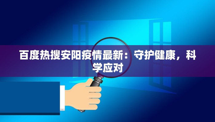 百度热搜安阳疫情最新:守护健康,科学应对 百度热搜安阳疫情最新:守护健康,科学应对