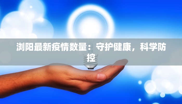 浏阳最新疫情数量:守护健康,科学防控 浏阳最新疫情数量:守护健康,科学防控