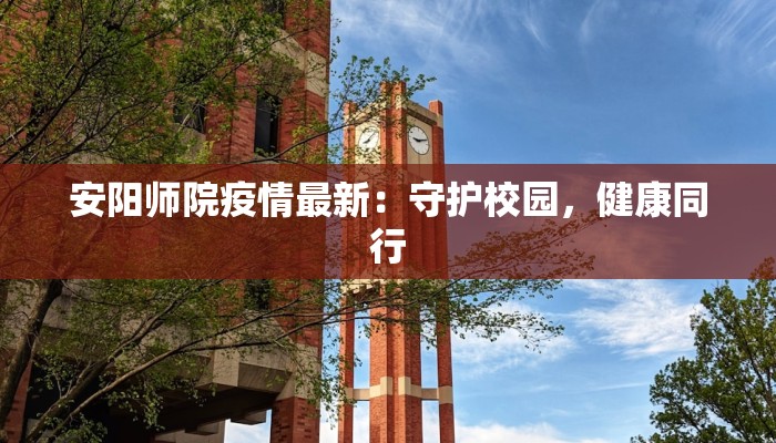安阳师院疫情最新：守护校园，健康同行