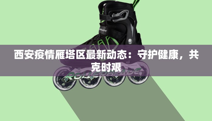 西安疫情雁塔区最新动态：守护健康，共克时艰