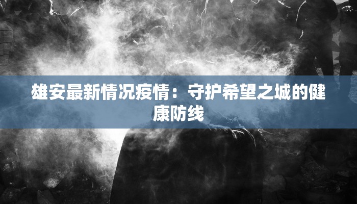 雄安最新情况疫情：守护希望之城的健康防线