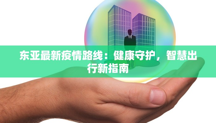 东亚最新疫情路线：健康守护，智慧出行新指南