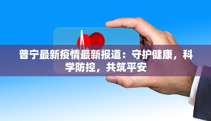 普宁最新疫情最新报道:守护健康,科学防控,共筑平安 普宁最新疫情最新报道:守护健康,科学防控,共筑平安