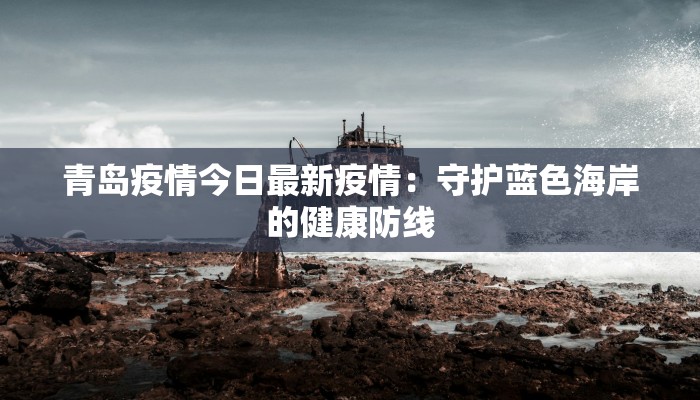 惠安县崇武镇最新疫情:守护健康,共建平安家园 惠安县崇武镇最新疫情:守护健康,共建平安家园