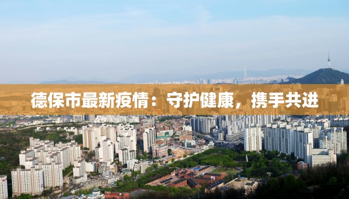 德保市最新疫情:守护健康,携手共进 德保市最新疫情:守护健康,携手共进