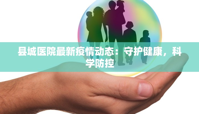 县城医院最新疫情动态：守护健康，科学防控